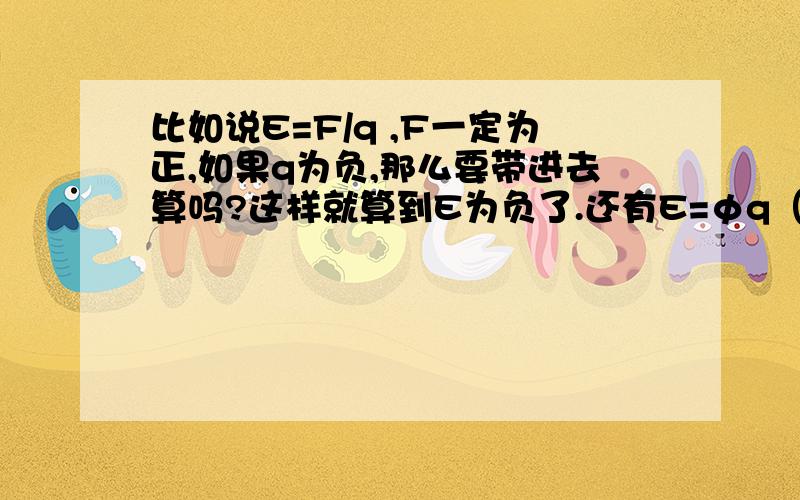 比如说E=F/q ,F一定为正,如果q为负,那么要带进去算吗?这样就算到E为负了.还有E=φq（求得是某点的场强,q为负,那要带进去吗?）U=Ed,当U为负时,那E肯定为负了,那又该怎么办?或者说我想法哪里错