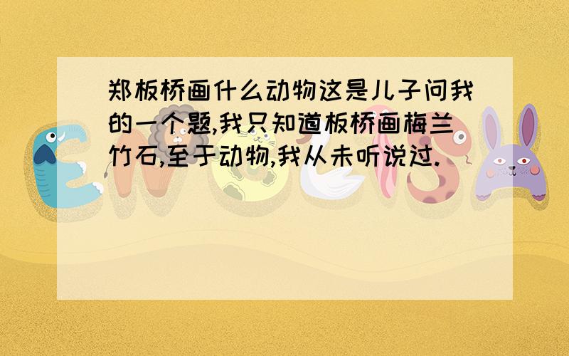 郑板桥画什么动物这是儿子问我的一个题,我只知道板桥画梅兰竹石,至于动物,我从未听说过.