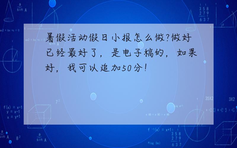 暑假活动假日小报怎么做?做好已经最好了，是电子稿的，如果好，我可以追加50分！