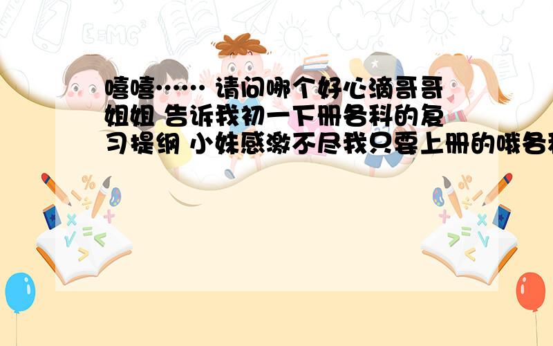 嘻嘻…… 请问哪个好心滴哥哥姐姐 告诉我初一下册各科的复习提纲 小妹感激不尽我只要上册的哦各科都要哦