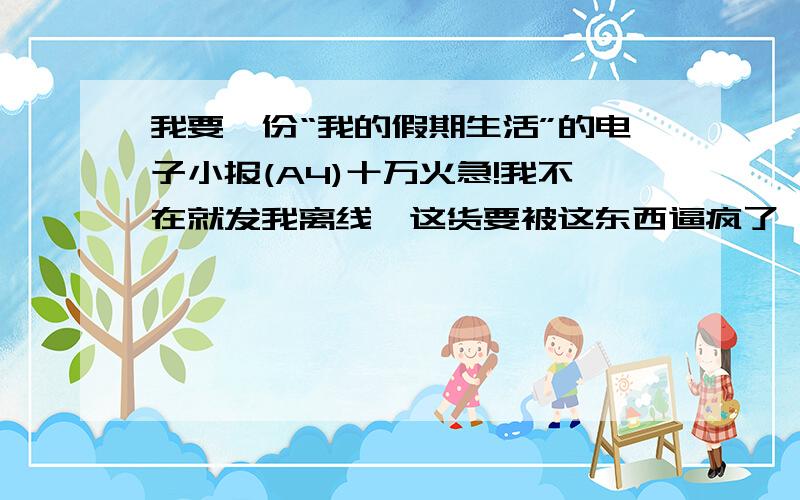 我要一份“我的假期生活”的电子小报(A4)十万火急!我不在就发我离线←这货要被这东西逼疯了←