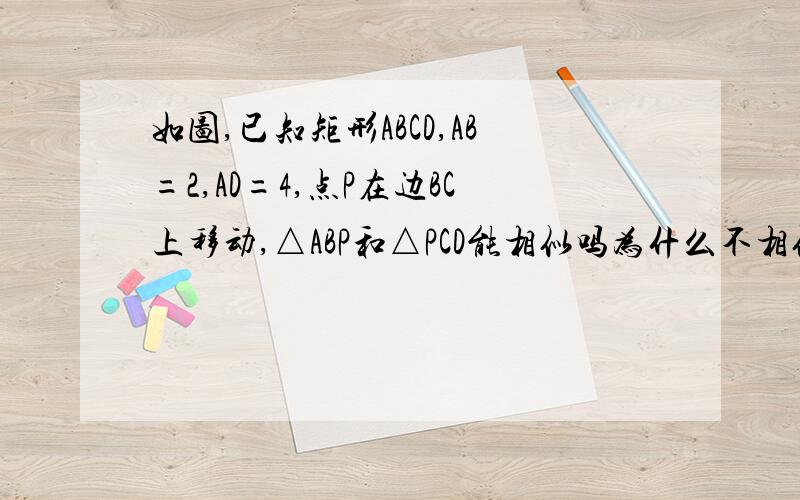 如图,已知矩形ABCD,AB=2,AD=4,点P在边BC上移动,△ABP和△PCD能相似吗为什么不相似？能不能说清楚？