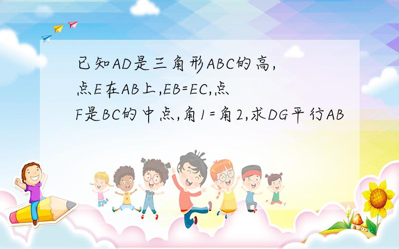 已知AD是三角形ABC的高,点E在AB上,EB=EC,点F是BC的中点,角1=角2,求DG平行AB