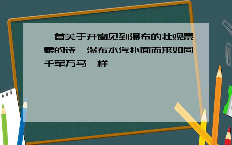 一首关于开窗见到瀑布的壮观景象的诗,瀑布水汽扑面而来如同千军万马一样