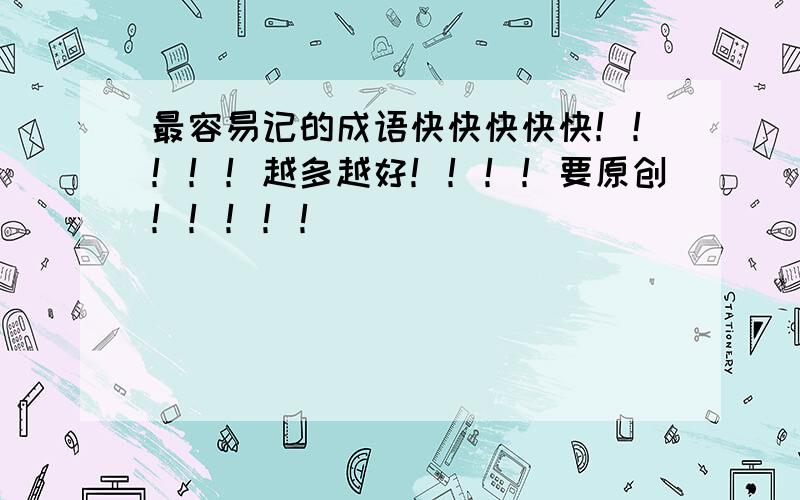 最容易记的成语快快快快快！！！！！越多越好！！！！要原创！！！！！