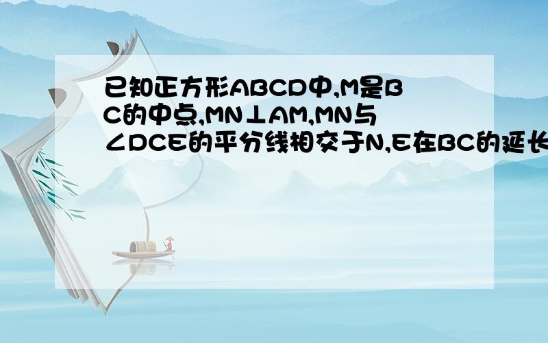 已知正方形ABCD中,M是BC的中点,MN⊥AM,MN与∠DCE的平分线相交于N,E在BC的延长线上,求证：AM=MN