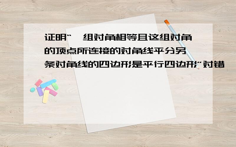 证明“一组对角相等且这组对角的顶点所连接的对角线平分另一条对角线的四边形是平行四边形”对错