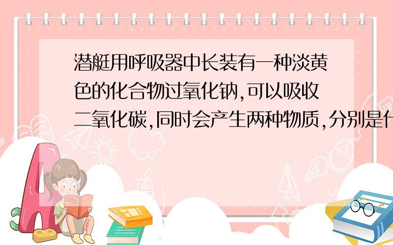 潜艇用呼吸器中长装有一种淡黄色的化合物过氧化钠,可以吸收二氧化碳,同时会产生两种物质,分别是什么?