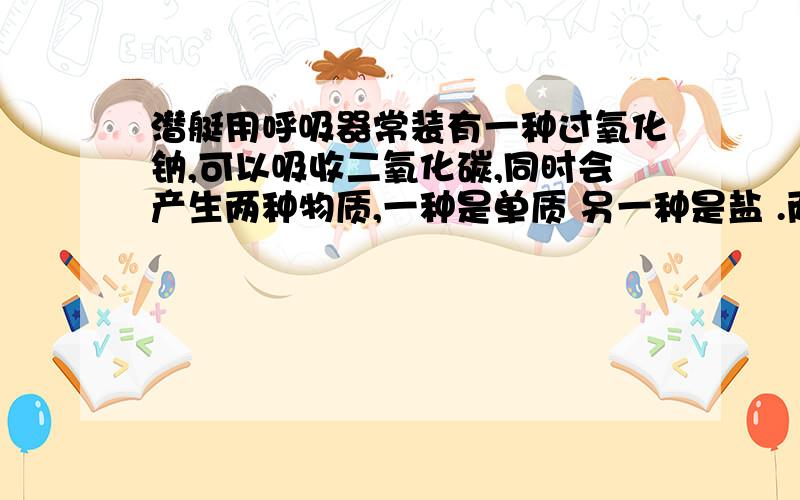 潜艇用呼吸器常装有一种过氧化钠,可以吸收二氧化碳,同时会产生两种物质,一种是单质 另一种是盐 .两个空,正确率高 潜艇用呼吸器常装有一种过氧化钠，可以吸收二氧化碳，同时会产生两