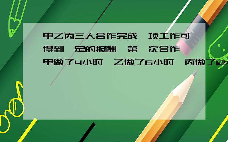 甲乙丙三人合作完成一项工作可得到一定的报酬,第一次合作,甲做了4小时,乙做了6小时,丙做了12小时.如果按照工作时间结算工资,那么乙可以得到150元,第二次他们三人又合作这项工作,甲做了5