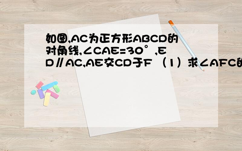 如图,AC为正方形ABCD的对角线,∠CAE=30°,ED∥AC,AE交CD于F （1）求∠AFC的度数（2）如果正方形ABCD的边长为4cm,求线段EA的长不要用相似证明