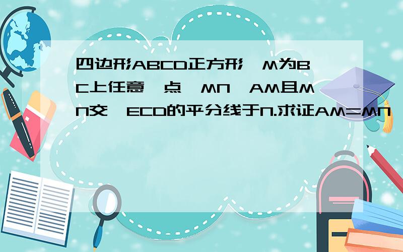 四边形ABCD正方形,M为BC上任意一点,MN⊥AM且MN交∠ECD的平分线于N.求证AM=MN