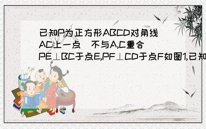 已知P为正方形ABCD对角线AC上一点（不与A,C重合）PE⊥BC于点E,PF⊥CD于点F如图1,已知P为正方形ABCD的对角线AC上一点(不与A,C重合),PE⊥BC于E,PF⊥CD于F（1）求证：四边形PECF是正方形（2）如图2,若正