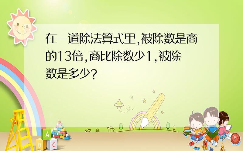 在一道除法算式里,被除数是商的13倍,商比除数少1,被除数是多少?