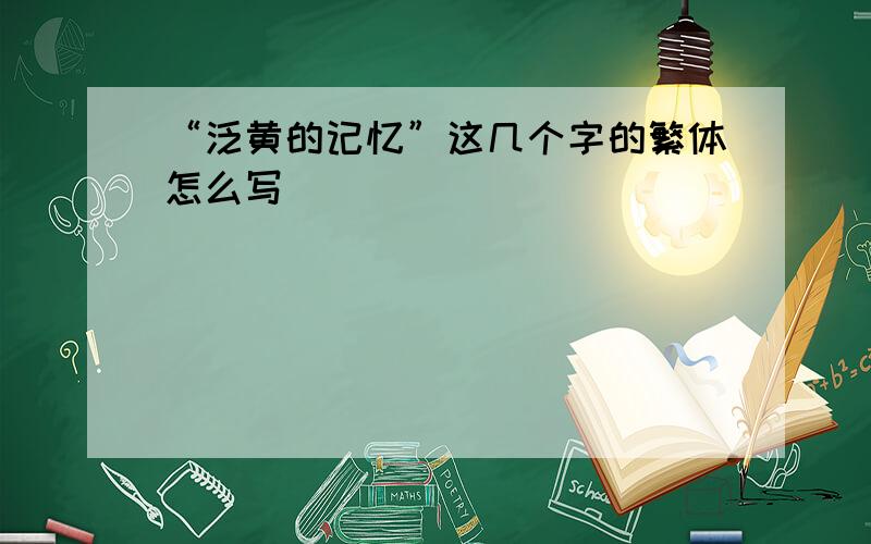 “泛黄的记忆”这几个字的繁体怎么写