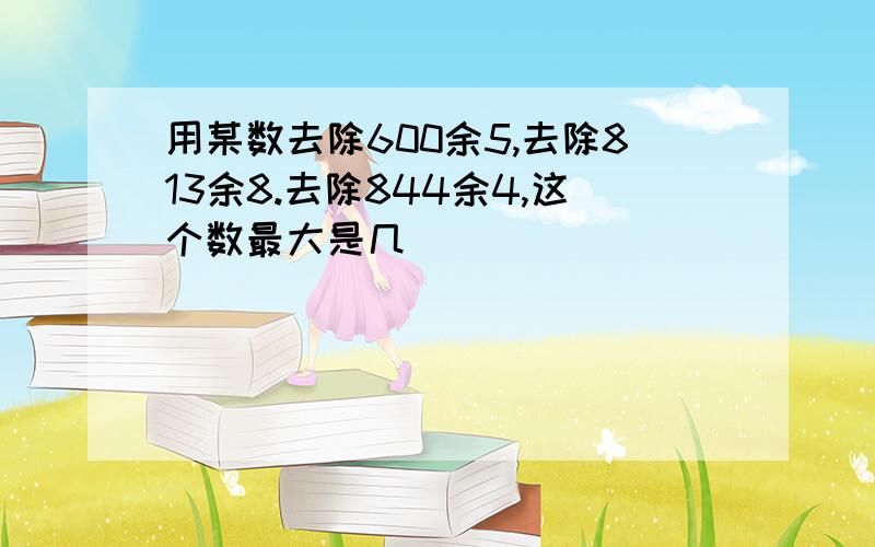 用某数去除600余5,去除813余8.去除844余4,这个数最大是几