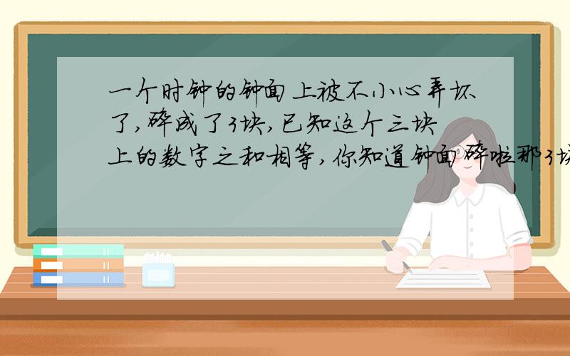 一个时钟的钟面上被不小心弄坏了,碎成了3块,已知这个三块上的数字之和相等,你知道钟面碎啦那3块吗请你画出来