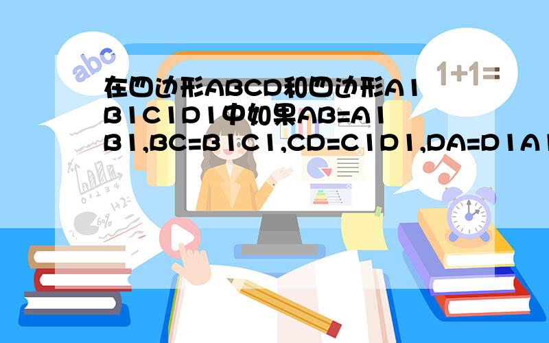 在四边形ABCD和四边形A1B1C1D1中如果AB=A1B1,BC=B1C1,CD=C1D1,DA=D1A1那么四边形ABCD和四边形A1B1C1D1全等同学思路是,连接对角线AC,A1C1如果AC=A1C1,那么四边形ABCD和四边形A1B1C1D1全等,写出同学思路过程,（2)