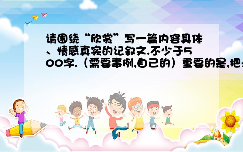 请围绕“欣赏”写一篇内容具体、情感真实的记叙文.不少于500字.（需要事例,自己的）重要的是,把开头和结尾写好一点!