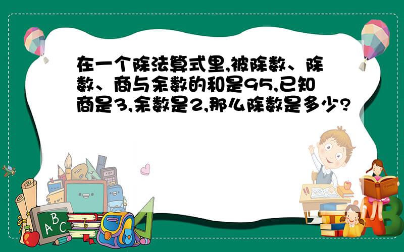 在一个除法算式里,被除数、除数、商与余数的和是95,已知商是3,余数是2,那么除数是多少?