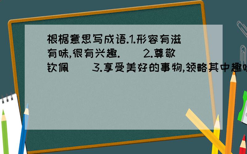 根椐意思写成语.1.形容有滋有味,很有兴趣.（）2.尊敬钦佩（）3.享受美好的事物,领略其中趣味（）