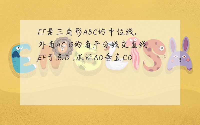 EF是三角形ABC的中位线,外角AC G的角平分线交直线EF于点D ,求证AD垂直CD