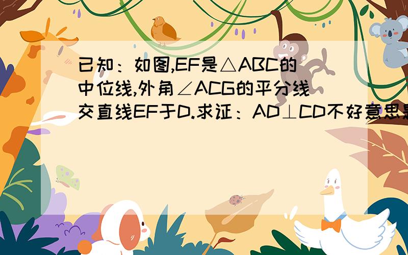 已知：如图,EF是△ABC的中位线,外角∠ACG的平分线交直线EF于D.求证：AD⊥CD不好意思题错了 图是正确的 题是这样的 EF是△ABC的中位线 ∠ACB的平分线交EF 于点D,连接AD 求证：AD⊥CD