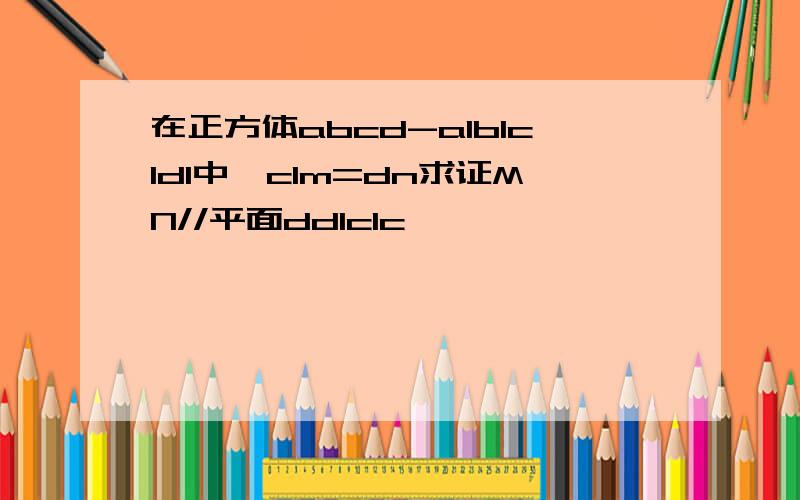 在正方体abcd-a1b1c1d1中,c1m=dn求证MN//平面dd1c1c