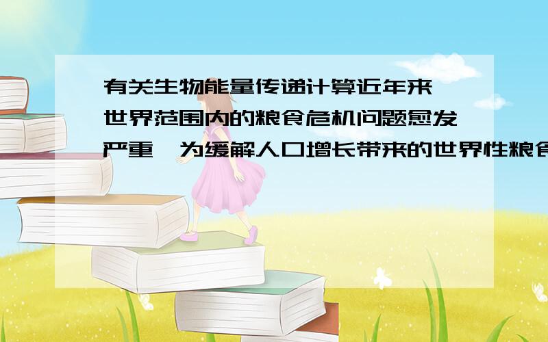 有关生物能量传递计算近年来,世界范围内的粮食危机问题愈发严重,为缓解人口增长带来的世界性粮食紧张状况,人类可以适当改变膳食结构,若将我们的动物性食物与植物性食物的比例由1∶2