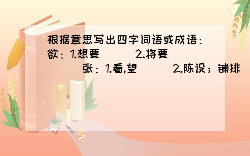 根据意思写出四字词语或成语：欲：1.想要（ ） 2.将要（ ） 张：1.看,望（ ） 2.陈设；铺排（ ）越多越好