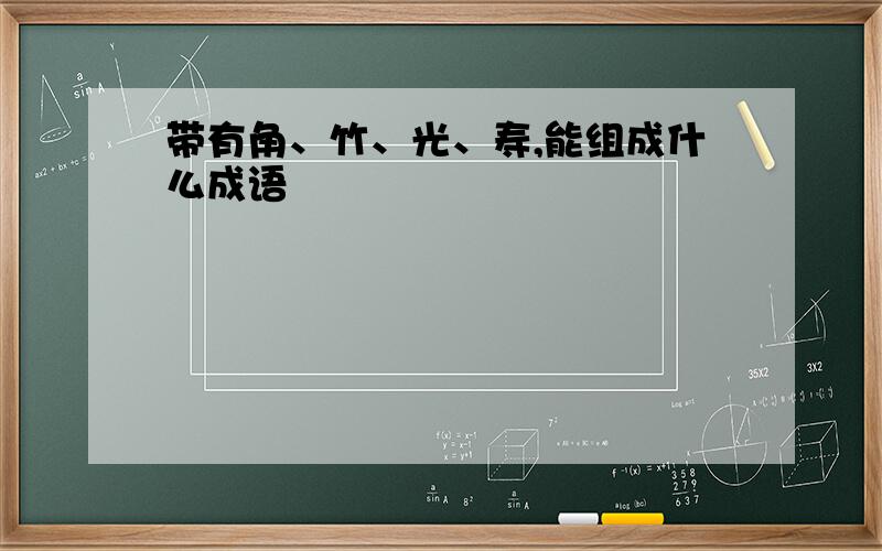 带有角、竹、光、寿,能组成什么成语