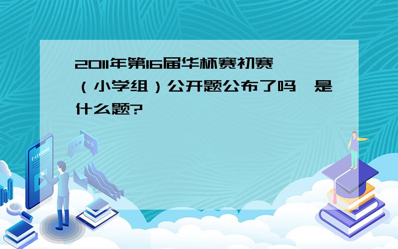 2011年第16届华杯赛初赛（小学组）公开题公布了吗,是什么题?