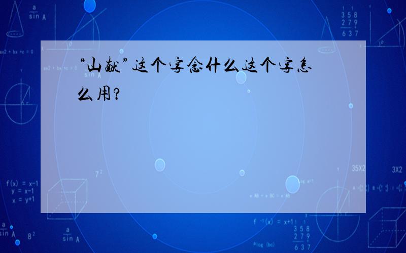 “山献”这个字念什么这个字怎么用?