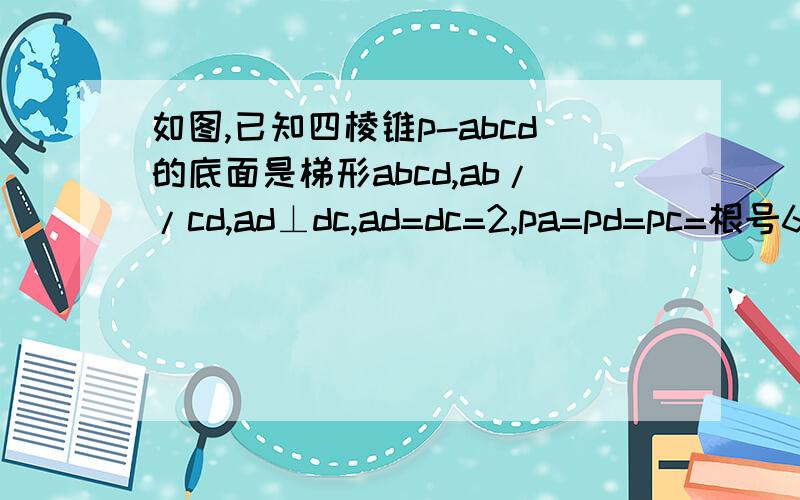 如图,已知四棱锥p-abcd的底面是梯形abcd,ab//cd,ad⊥dc,ad=dc=2,pa=pd=pc=根号6如图，已知四棱锥p-abcd的底面是梯形abcd,ab//cd,ad⊥dc，ad=dc=2，pa=pd=pc=根号6 （1）若e是pc中点，证明be//平面pad （2）若o是ac