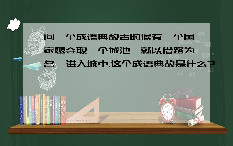 问一个成语典故古时候有一个国家想夺取一个城池,就以借路为名,进入城中.这个成语典故是什么?