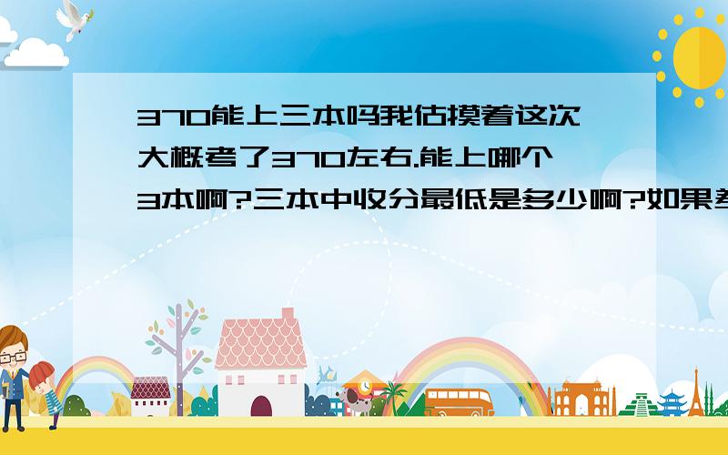 370能上三本吗我估摸着这次大概考了370左右.能上哪个3本啊?三本中收分最低是多少啊?如果差距不大 我就复读一年!我是重庆的!