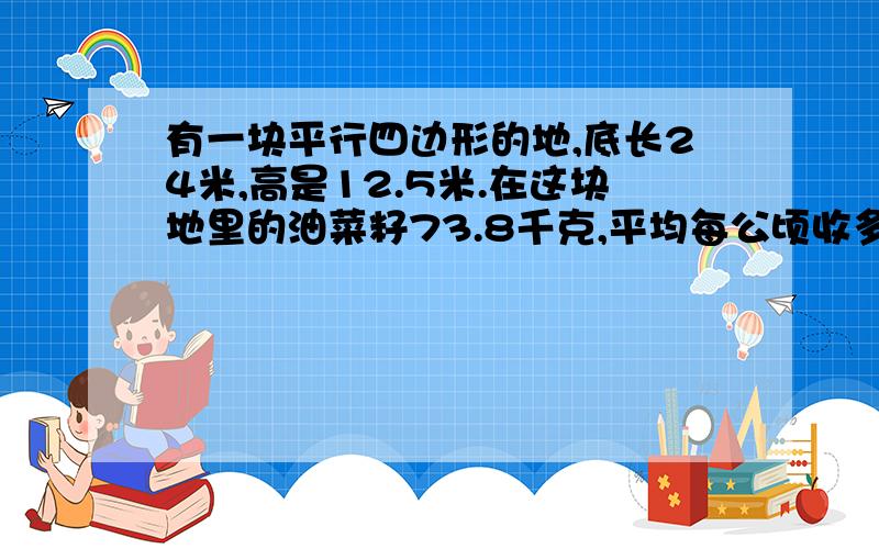 有一块平行四边形的地,底长24米,高是12.5米.在这块地里的油菜籽73.8千克,平均每公顷收多少千克油菜籽