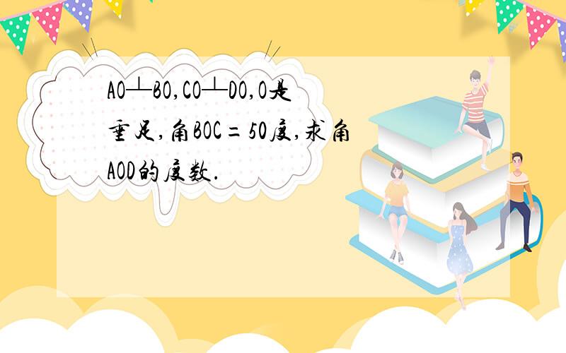 AO┴BO,CO┴DO,O是垂足,角BOC=50度,求角AOD的度数.