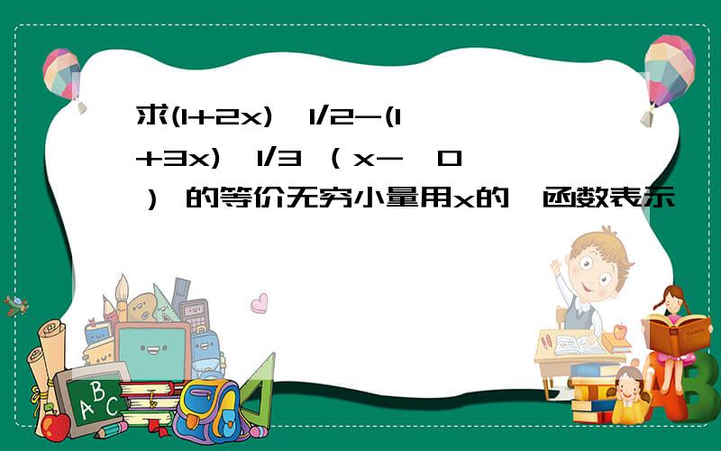 求(1+2x)^1/2-(1+3x)^1/3 （x->0） 的等价无穷小量用x的幂函数表示