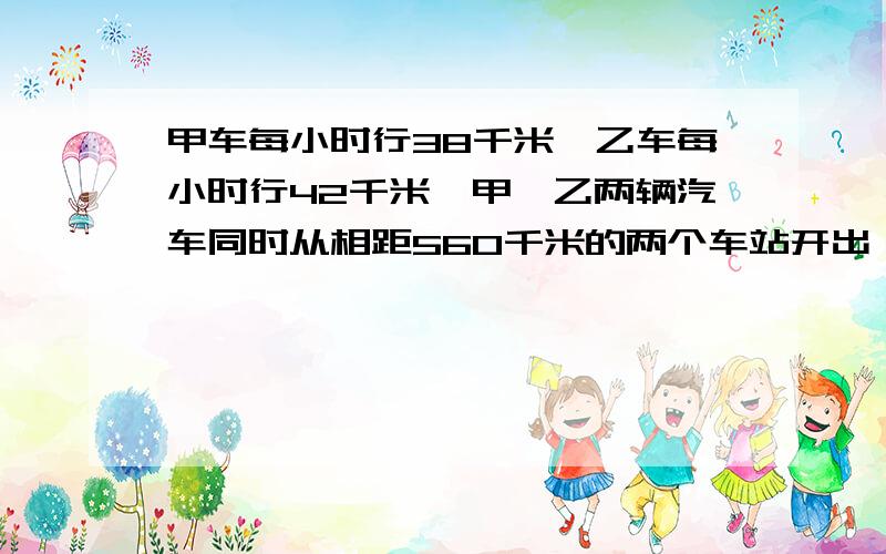 甲车每小时行38千米,乙车每小时行42千米,甲丶乙两辆汽车同时从相距560千米的两个车站开出,经过几小时后相遇?