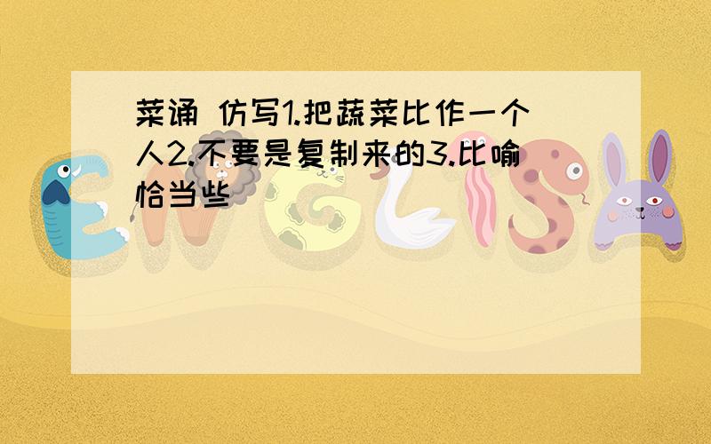 菜诵 仿写1.把蔬菜比作一个人2.不要是复制来的3.比喻恰当些