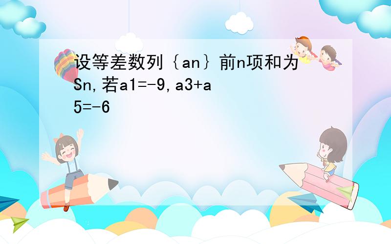 设等差数列｛an｝前n项和为Sn,若a1=-9,a3+a5=-6