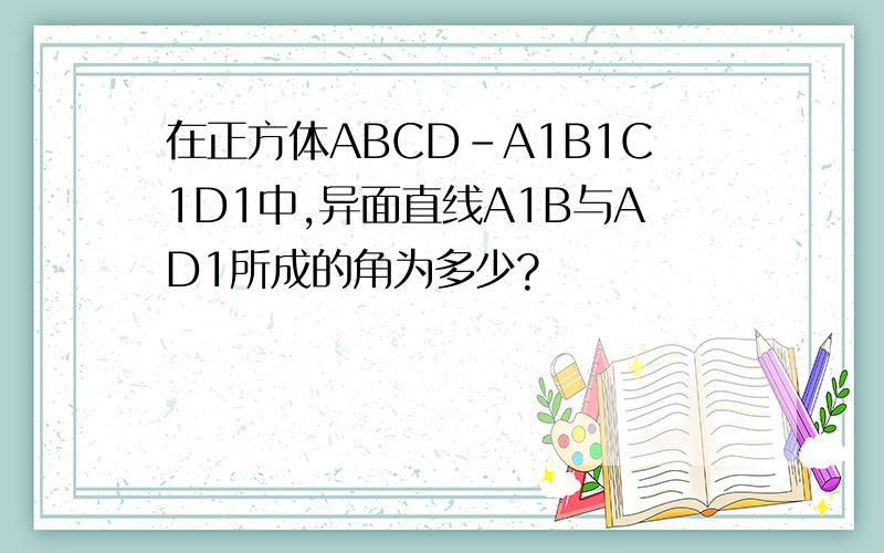 在正方体ABCD-A1B1C1D1中,异面直线A1B与AD1所成的角为多少?