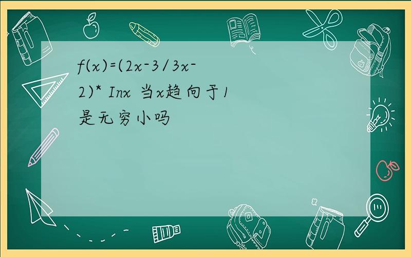 f(x)=(2x-3/3x-2)* Inx 当x趋向于1是无穷小吗