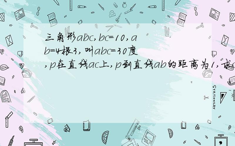 三角形abc,bc=10,ab=4根3,叫abc=30度,p在直线ac上,p到直线ab的距离为1,求cp