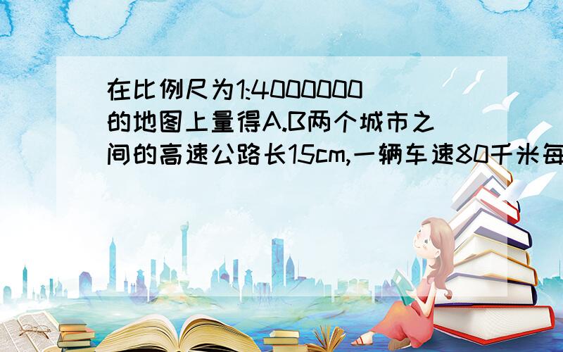 在比例尺为1:4000000的地图上量得A.B两个城市之间的高速公路长15cm,一辆车速80千米每时的客车从A城行驶到B城需要多长时间呢?