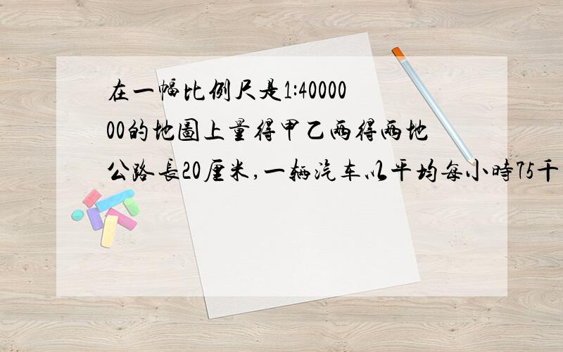 在一幅比例尺是1:4000000的地图上量得甲乙两得两地公路长20厘米,一辆汽车以平均每小时75千米的速度从甲地开往乙地,需要几小时才能到达?2、小明家存入银行5000元,定期一年,按照中国人民银