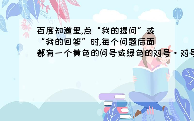 百度知道里,点“我的提问”或“我的回答”时,每个问题后面都有一个黄色的问号或绿色的对号·对号或问号代表什么意思啊?至今不明白!知道的帮帮忙啦!