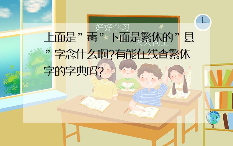 上面是”毒”下面是繁体的”县”字念什么啊?有能在线查繁体字的字典吗?