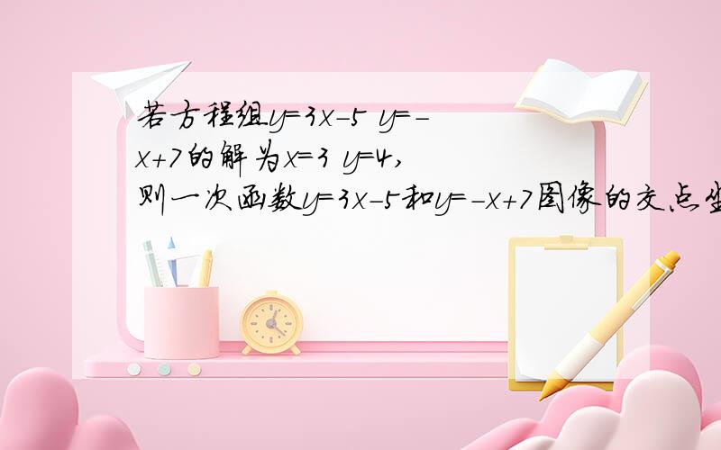 若方程组y=3x-5 y=-x+7的解为x=3 y=4,则一次函数y=3x-5和y=-x+7图像的交点坐标